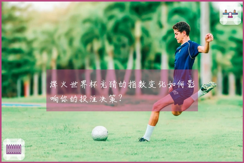 烽火世界杯竞猜的指数变化如何影响你的投注决策?
