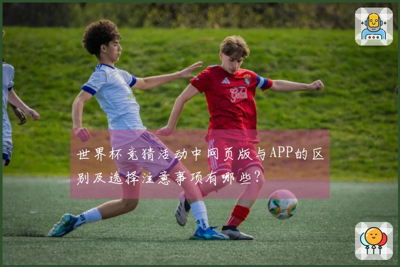 世界杯竞猜活动中网页版与APP的区别及选择注意事项有哪些？