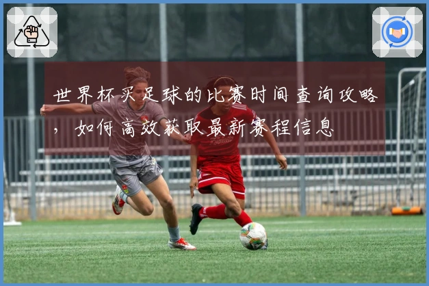 世界杯买足球的比赛时间查询攻略，如何高效获取最新赛程信息