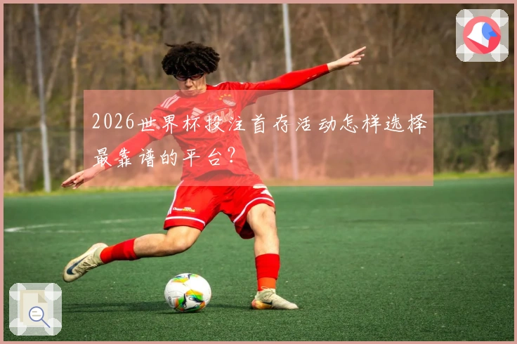 2026世界杯投注首存活动怎样选择最靠谱的平台?