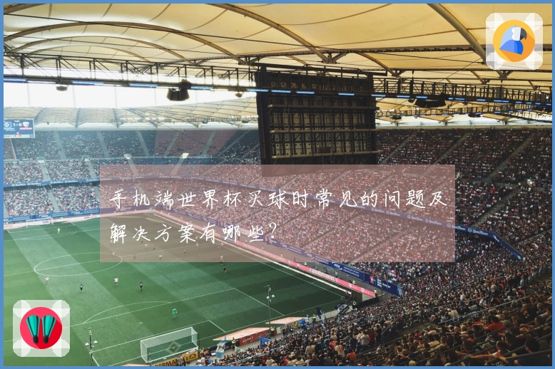手机端世界杯买球时常见的问题及解决方案有哪些？