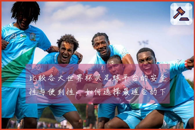 比较各大世界杯买足球平台的安全性与便利性，如何选择最适合的下注方式？