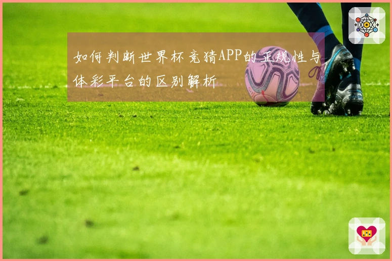 如何判断世界杯竞猜APP的正规性与体彩平台的区别解析