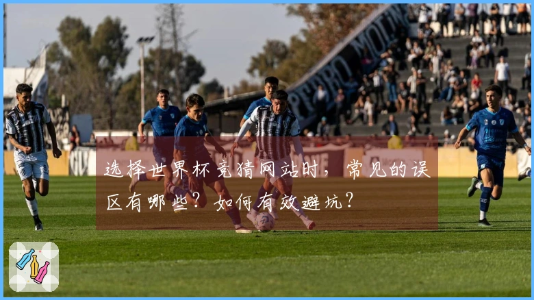 选择世界杯竞猜网站时,常见的误区有哪些?如何有效避坑?