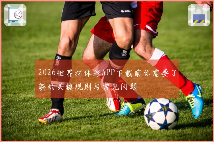 2026世界杯体彩APP下载前你需要了解的关键规则与常见问题
