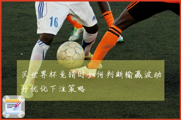 买世界杯竞猜时如何判断输赢波动并优化下注策略