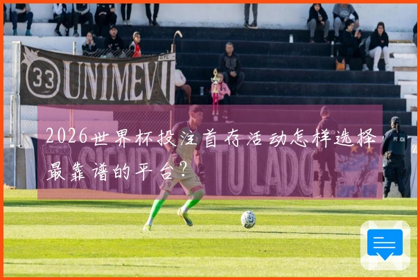 2026世界杯投注首存活动怎样选择最靠谱的平台？