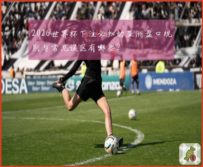 2026世界杯下注必知的亚洲盘口规则与常见误区有哪些？