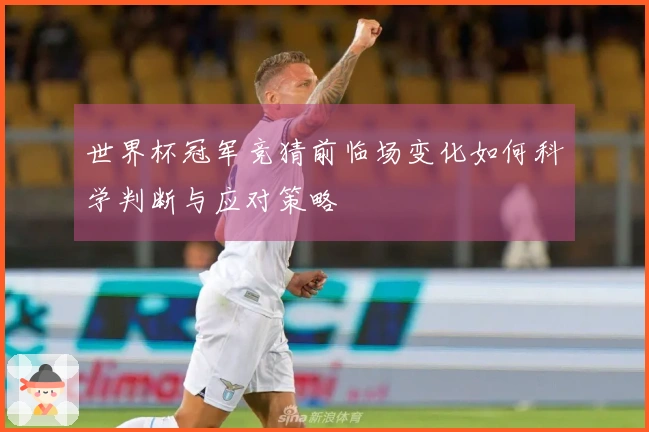 世界杯冠军竞猜前临场变化如何科学判断与应对策略