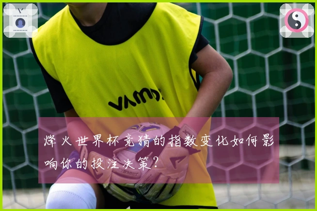 烽火世界杯竞猜的指数变化如何影响你的投注决策？