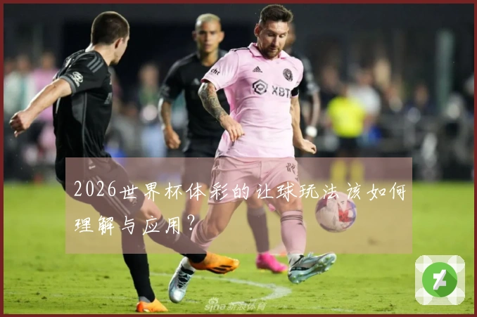 2026世界杯体彩的让球玩法该如何理解与应用?