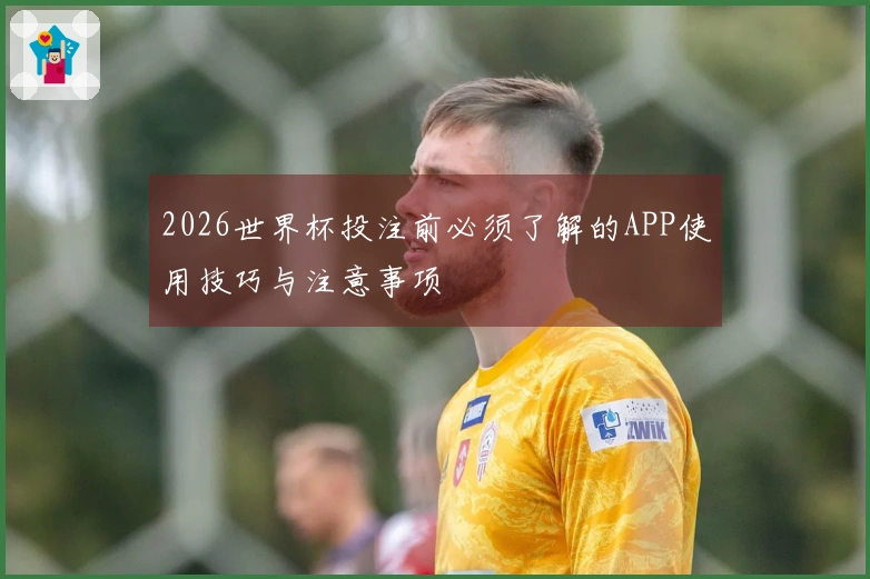 2026世界杯投注前必须了解的APP使用技巧与注意事项