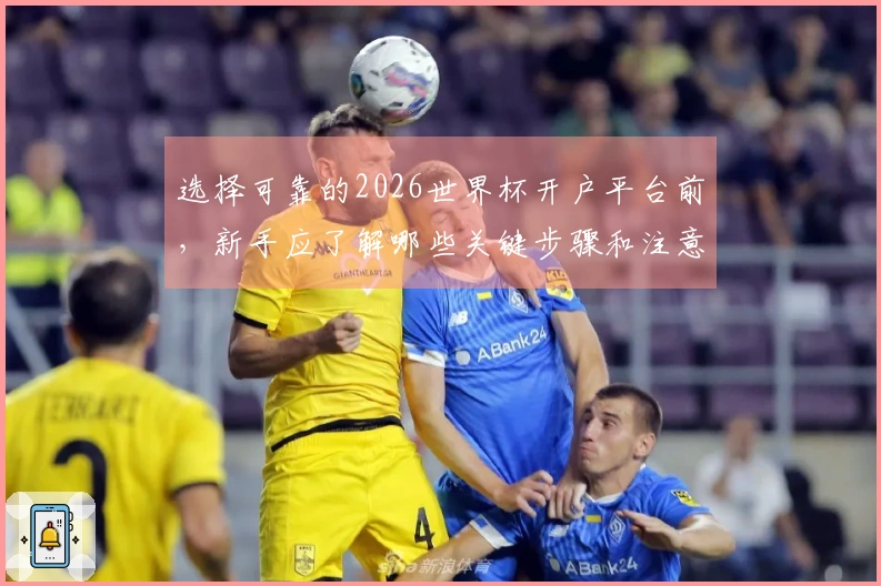 选择可靠的2026世界杯开户平台前，新手应了解哪些关键步骤和注意事项