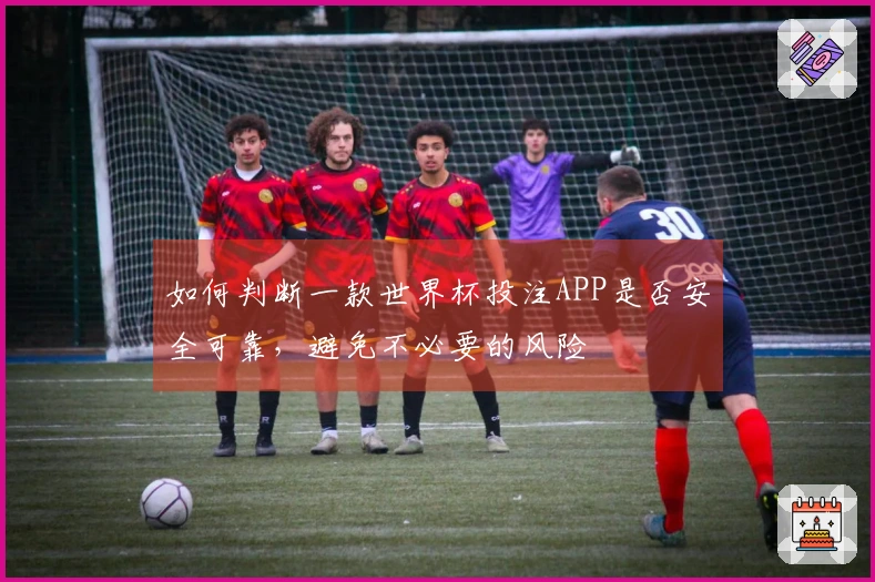 如何判断一款世界杯投注APP是否安全可靠，避免不必要的风险