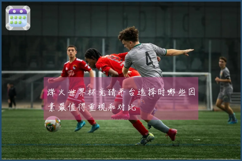 烽火世界杯竞猜平台选择时哪些因素最值得重视和对比