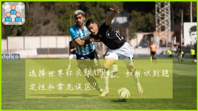 选择世界杯买球APP时，如何识别稳定性和常见误区？