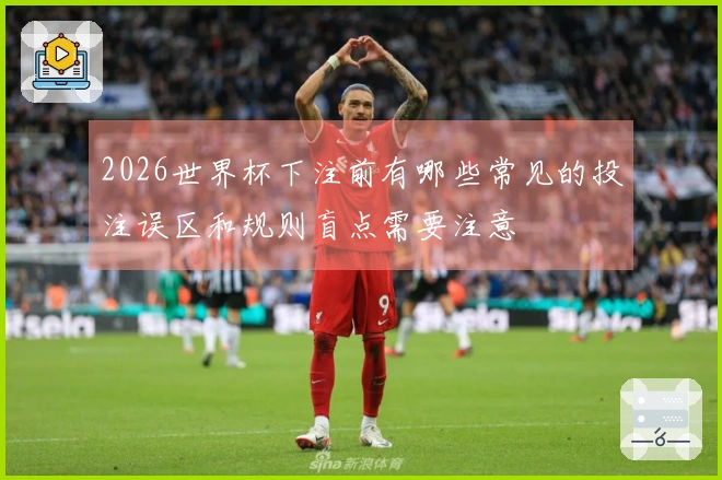 2026世界杯下注前有哪些常见的投注误区和规则盲点需要注意