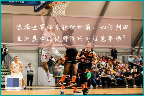 选择世界杯竞猜软件前，如何判断亚洲盘口的使用技巧与注意事项？
