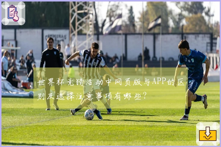 世界杯竞猜活动中网页版与APP的区别及选择注意事项有哪些?