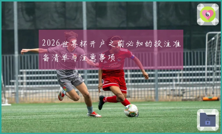 2026世界杯开户之前必知的投注准备清单与注意事项