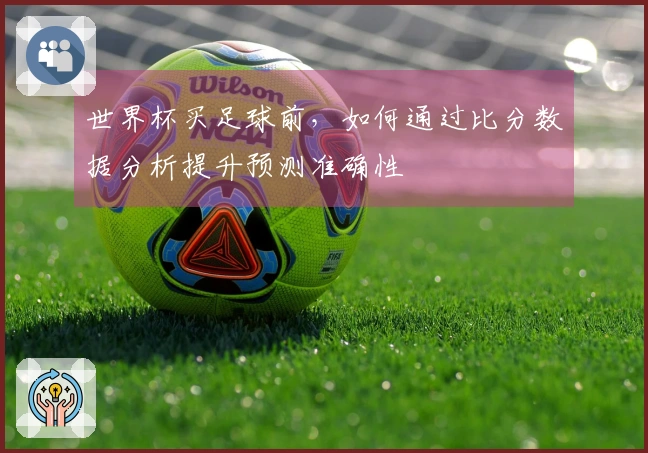 世界杯买足球前，如何通过比分数据分析提升预测准确性
