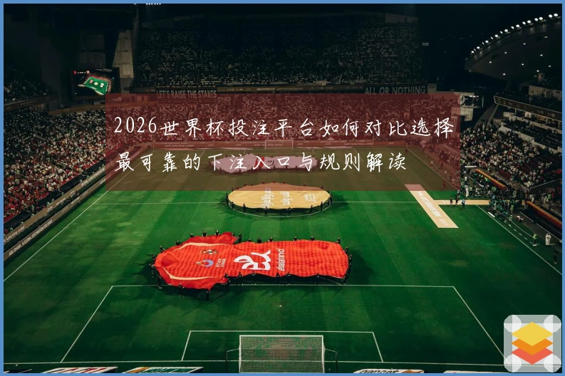 2026世界杯投注平台如何对比选择最可靠的下注入口与规则解读