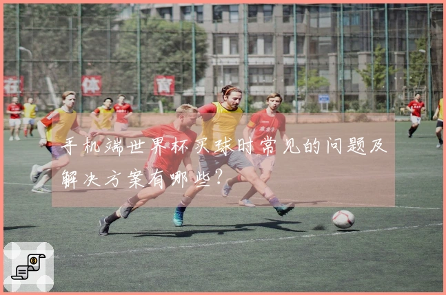 手机端世界杯买球时常见的问题及解决方案有哪些？