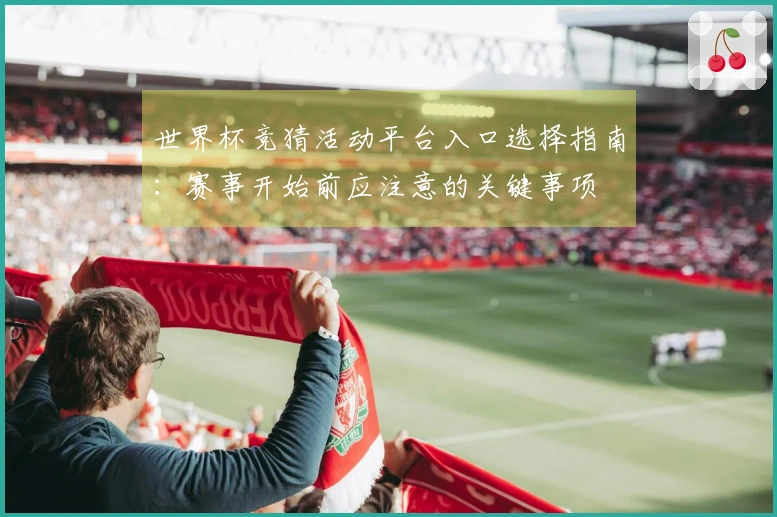 世界杯竞猜活动平台入口选择指南：赛事开始前应注意的关键事项