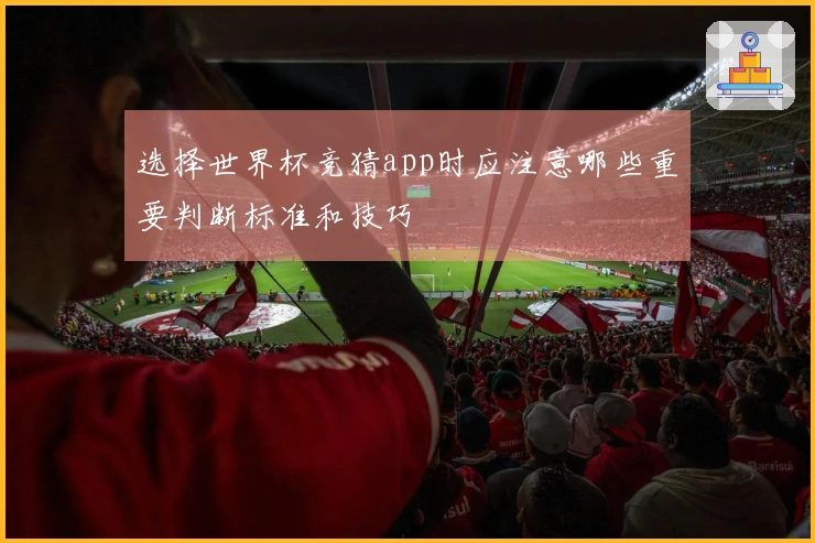 选择世界杯竞猜app时应注意哪些重要判断标准和技巧