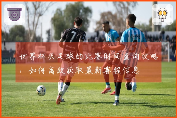 世界杯买足球的比赛时间查询攻略，如何高效获取最新赛程信息