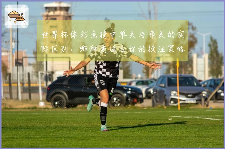 世界杯体彩竞猜中单关与串关的实际区别，哪种更适合你的投注策略？