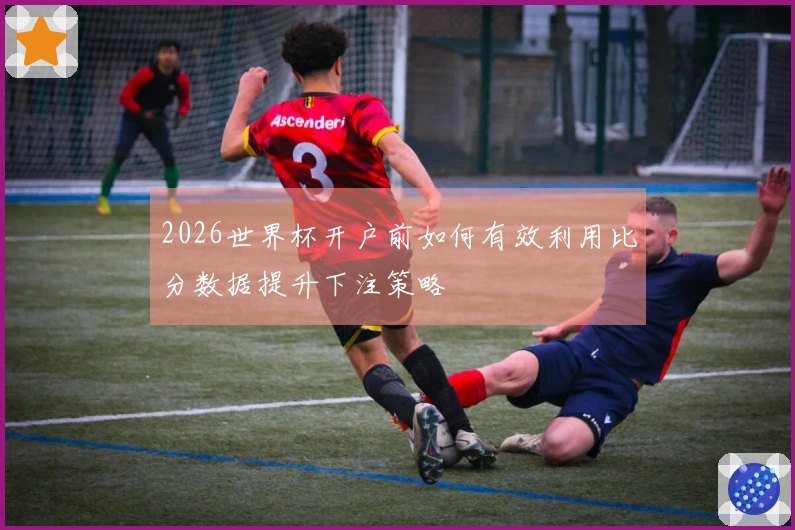 2026世界杯开户前如何有效利用比分数据提升下注策略