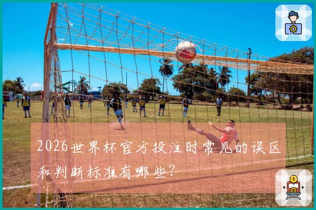 2026世界杯官方投注时常见的误区和判断标准有哪些？