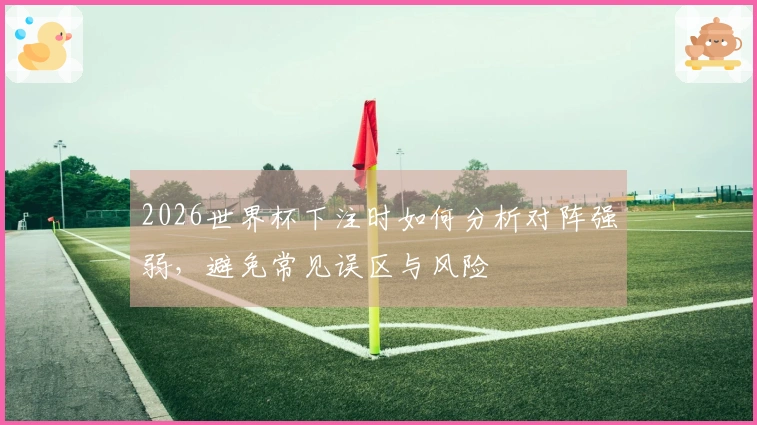 2026世界杯下注时如何分析对阵强弱,避免常见误区与风险