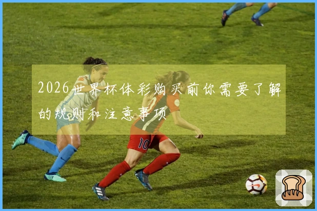 2026世界杯体彩购买前你需要了解的规则和注意事项