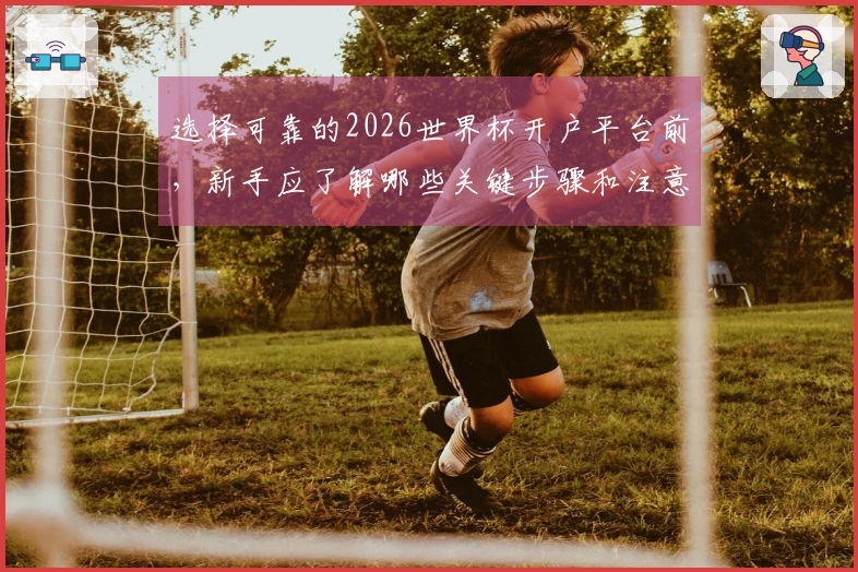 选择可靠的2026世界杯开户平台前,新手应了解哪些关键步骤和注意事项