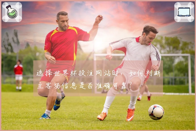 选择世界杯投注网站时，如何判断主客场信息是否准确可靠？