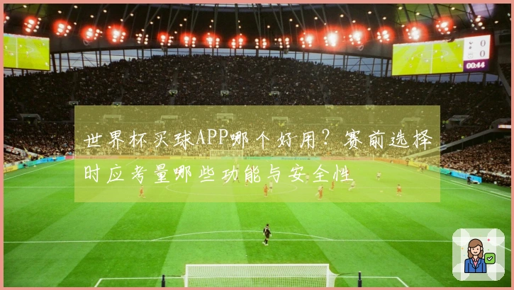 世界杯买球APP哪个好用？赛前选择时应考量哪些功能与安全性