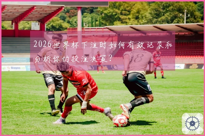 2026世界杯下注时如何有效记录和分析你的投注决策？