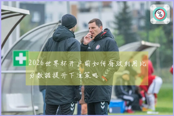 2026世界杯开户前如何有效利用比分数据提升下注策略